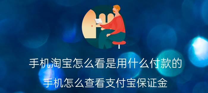 手机淘宝怎么看是用什么付款的 手机怎么查看支付宝保证金？